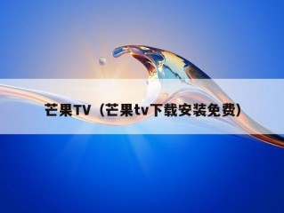 芒果TV（芒果tv下载安装免费）