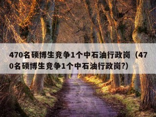 470名硕博生竞争1个中石油行政岗（470名硕博生竞争1个中石油行政岗?）