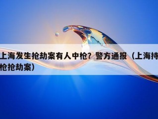 上海发生抢劫案有人中枪？警方通报（上海持枪抢劫案）