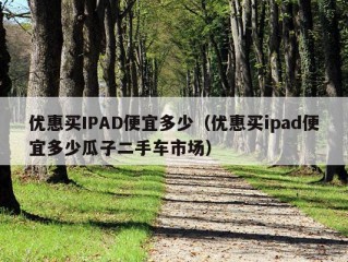 优惠买IPAD便宜多少（优惠买ipad便宜多少瓜子二手车市场）