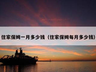 住家保姆一月多少钱（住家保姆每月多少钱）