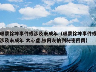 曝蔡徐坤事件或涉及未成年（曝蔡徐坤事件或涉及未成年 太心虚,被网友拍到秘密回国）