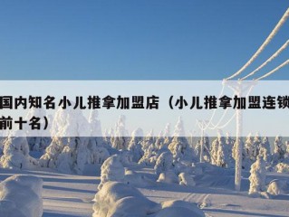 国内知名小儿推拿加盟店（小儿推拿加盟连锁前十名）