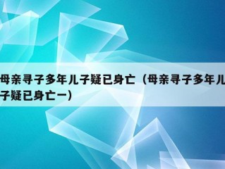 母亲寻子多年儿子疑已身亡（母亲寻子多年儿子疑已身亡一）