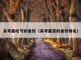 高考最吃亏的省份（高考最苦的省份排名）