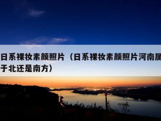 日系裸妆素颜照片（日系裸妆素颜照片河南属于北还是南方）