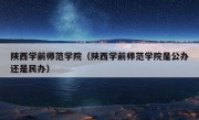 陕西学前师范学院（陕西学前师范学院是公办还是民办）