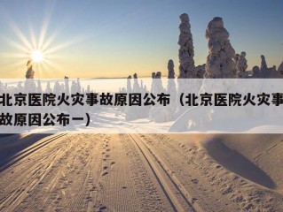 北京医院火灾事故原因公布（北京医院火灾事故原因公布一）