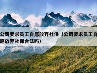 公司要求员工自愿放弃社保（公司要求员工自愿放弃社保合法吗）