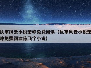 执掌风云小说萧峥免费阅读（执掌风云小说萧峥免费阅读陈飞宇小说）