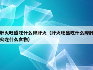 肝火旺盛吃什么降肝火（肝火旺盛吃什么降肝火吃什么食物）