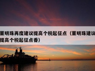 董明珠再度建议提高个税起征点（董明珠建议提高个税起征点香）