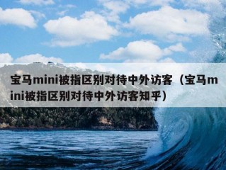 宝马mini被指区别对待中外访客（宝马mini被指区别对待中外访客知乎）