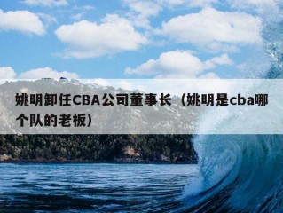 姚明卸任CBA公司董事长（姚明是cba哪个队的老板）