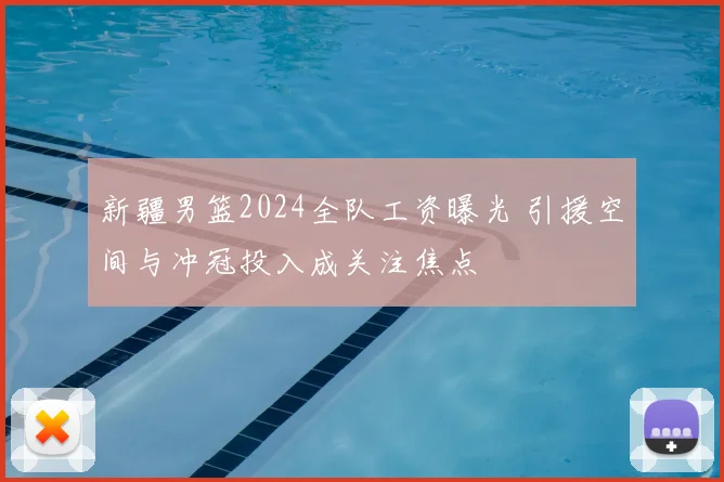 新疆男篮2024全队工资曝光 引援空间与冲冠投入成关注焦点
