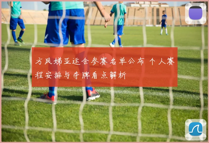 方凤娣亚运会参赛名单公布 个人赛程安排与夺牌看点解析