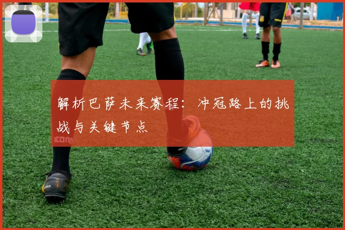 解析巴萨未来赛程：冲冠路上的挑战与关键节点