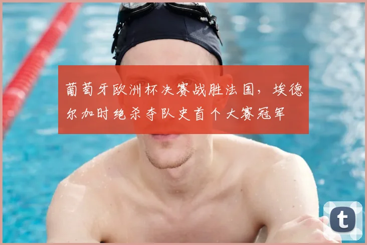 葡萄牙欧洲杯决赛战胜法国,埃德尔加时绝杀夺队史首个大赛冠军